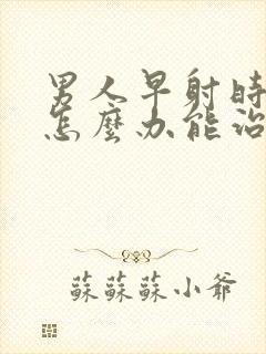 男人早射时间短怎么办能治吗