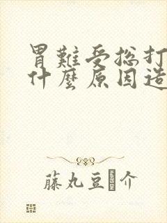 胃难受总打嗝是什么原因造成的