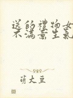 送的礼物女朋友不满意生气了如何哄