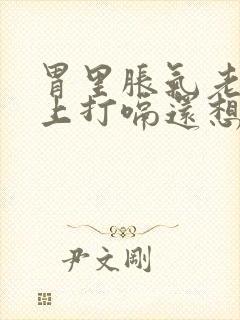 胃里胀气老是往上打嗝还想吐