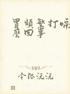 胃频繁打嗝是怎么回事