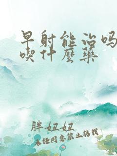 早射能治吗中药吃什么药