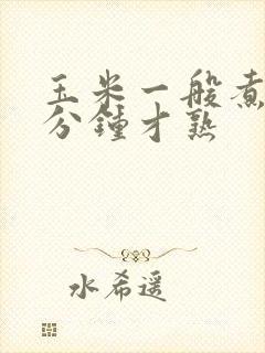 玉米一般煮多少分钟才熟