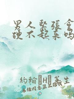 男人紧张会导致硬不起来吗