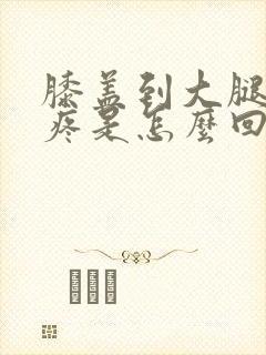 膝盖到大腿根部疼是怎么回事