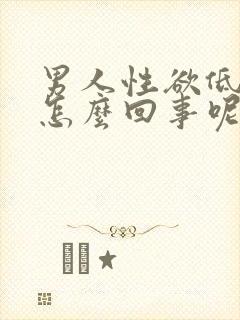 男人性欲低下是怎么回事呢