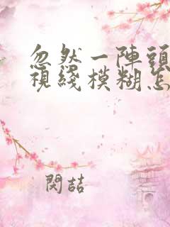 忽然一阵头晕,视线模糊怎么回事