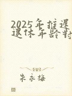 2025年推迟退休年龄对照表