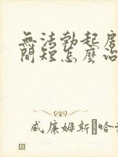 无法勃起房事时间短怎么治