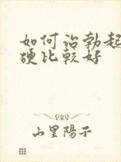 如何治勃起不够硬比较好