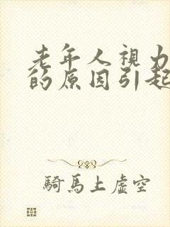 老年人视力模糊的原因引起的