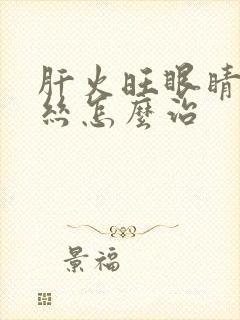 肝火旺眼睛红血丝怎么治