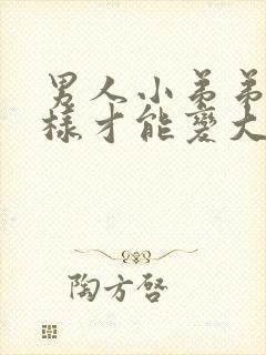 男人小弟弟怎么样才能变大