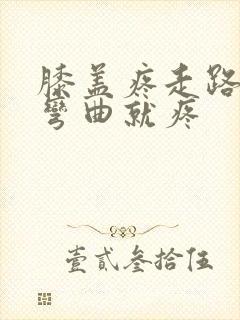 膝盖疼走路不疼弯曲就疼