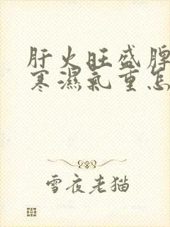 肝火旺盛脾胃虚寒湿气重怎么办