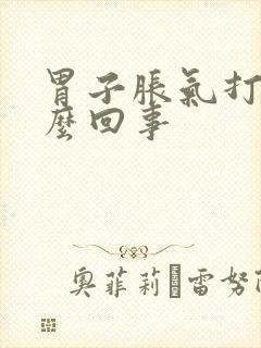 胃子胀气打嗝怎么回事