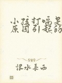 小孩打嗝是什么原因引起的怎么办