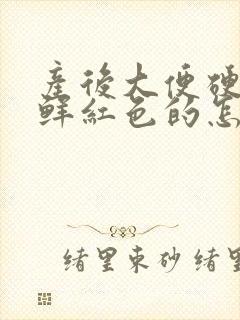 产后大便硬出血鲜红色的怎么办