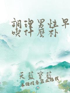 调理男性早些泄吃什么补