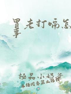 胃老打嗝怎么回事