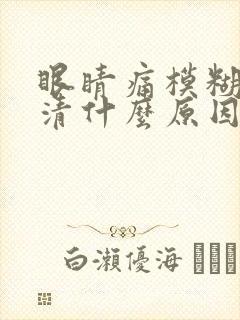 眼睛痛模糊看不清什么原因