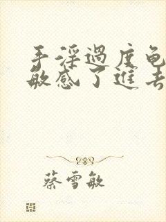 手淫过度龟头太敏感了进去就射