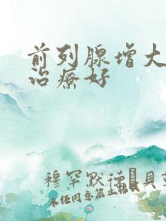 前列腺增大怎么治疗好