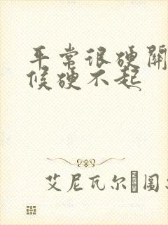 平常很硬关键时候硬不起