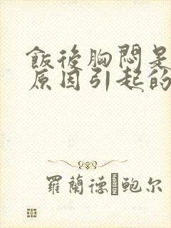 饭后胸闷是什么原因引起的