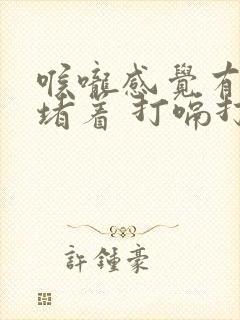 喉咙感觉有东西堵着 打嗝打不出来