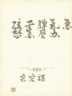 孩子脾气急躁易怒怎么办