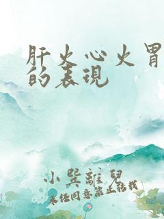 肝火心火胃火旺的表现