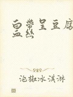 白带呈豆腐渣带血丝