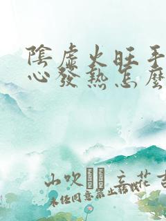 阴虚火旺手心脚心发热怎么治