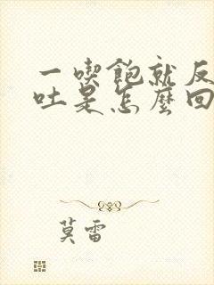 一吃饱就反胃想吐是怎么回事