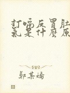 打嗝反胃肚子胀气是什么原因