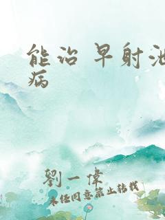 能治 早射泄疾病