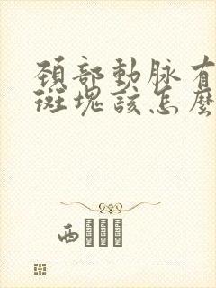 颈部动脉有钙化斑块该怎么办