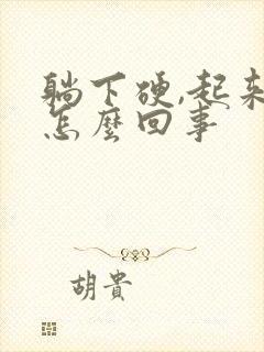 躺下硬,起来软怎么回事