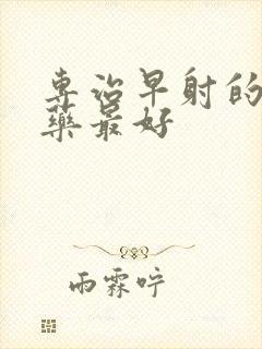 专治早射的什么药最好