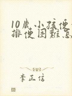 10岁小孩便秘排便困难怎么办