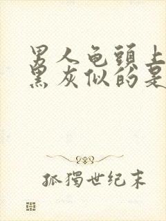 男人龟头上有像黑灰似的是什么