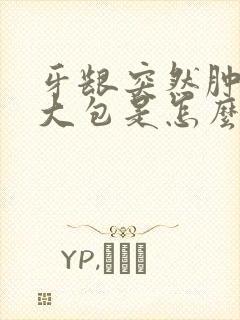 牙龈突然肿了个大包是怎么回事