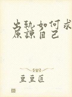 出轨如何求老公原谅自己