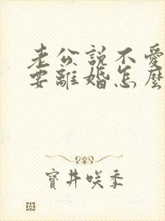 老公说不爱我了要离婚怎么办