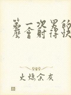 第一次男的为什么会射得快