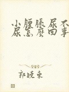 小腹胀尿不出来尿怎么回事