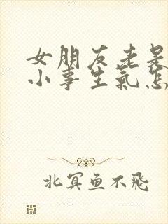 女朋友老是因为小事生气怎么办