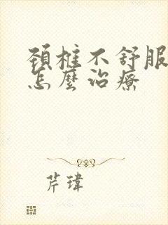 颈椎不舒服僵硬怎么治疗