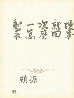 射一次就硬不起来怎么回事